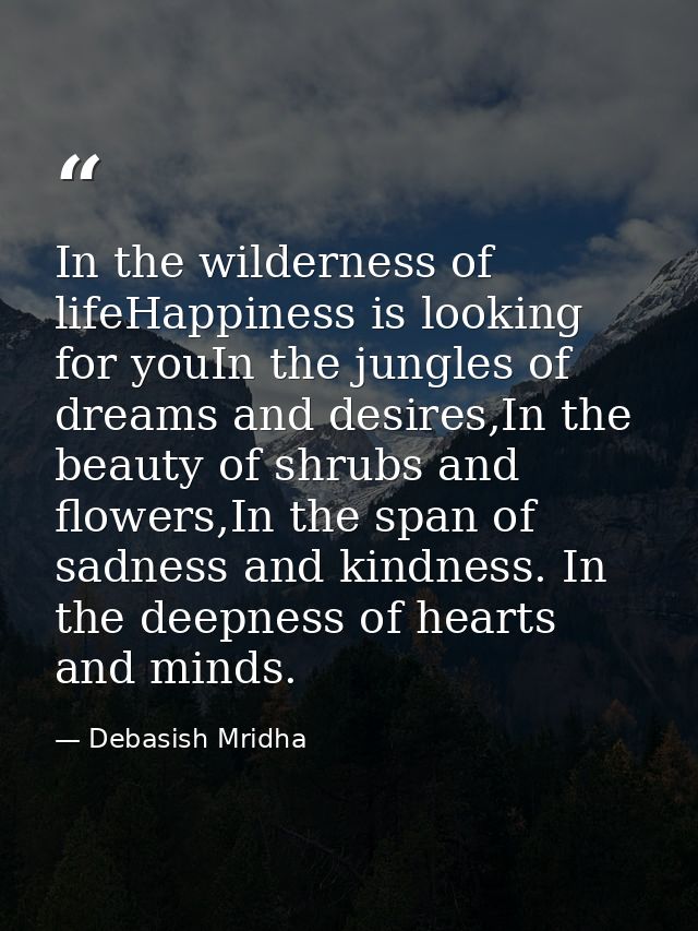 In the wilderness of lifeHappiness is looking for youIn the jungles of dreams and desires,In the beauty of shrubs and fl — Debasish Mridha