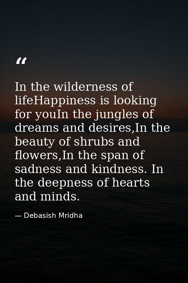 In the wilderness of lifeHappiness is looking for youIn the jungles of dreams and desires,In the beauty of shrubs and fl — Debasish Mridha