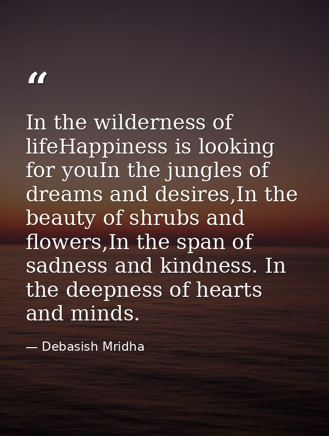 In the wilderness of lifeHappiness is looking for youIn the jungles of dreams and desires,In the beauty of shrubs and fl — Debasish Mridha