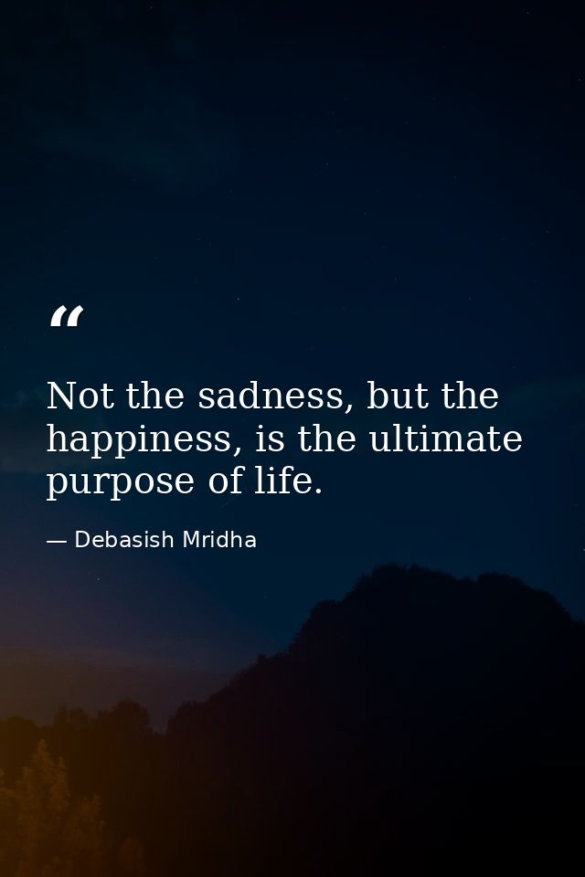 Not the sadness, but the happiness, is the ultimate purpose of life. — Debasish Mridha