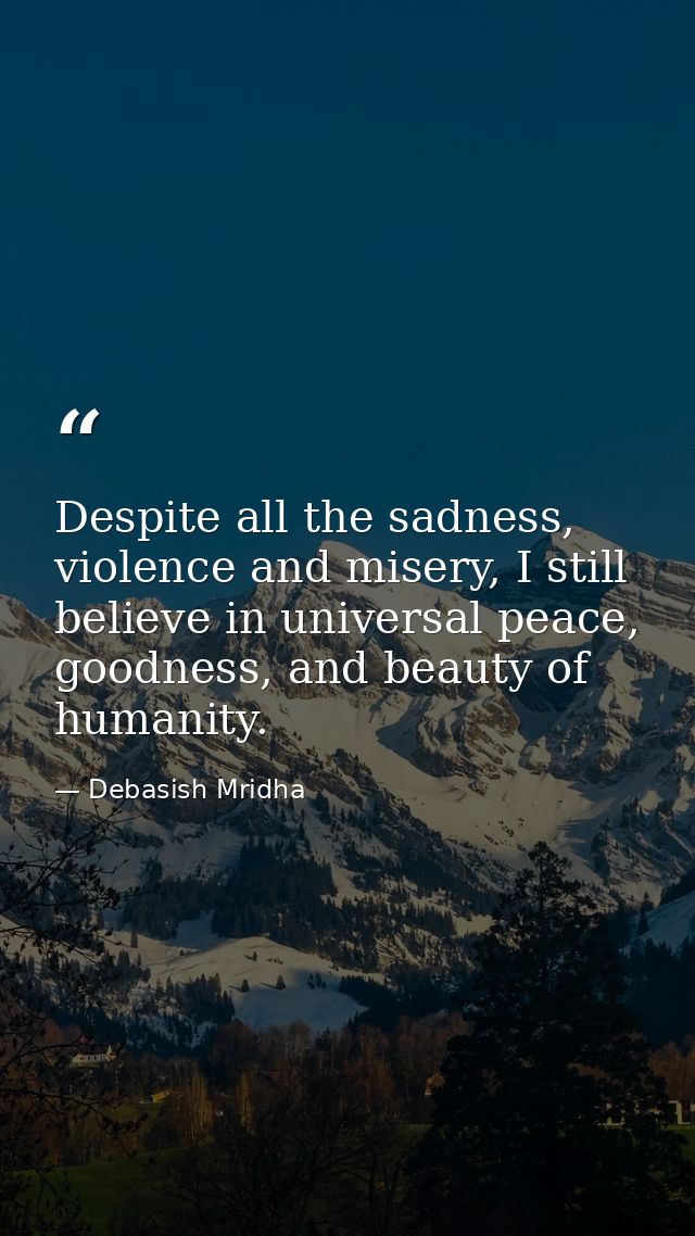 Despite all the sadness, violence and misery, I still believe in universal peace, goodness, and beauty of humanity. — Debasish Mridha