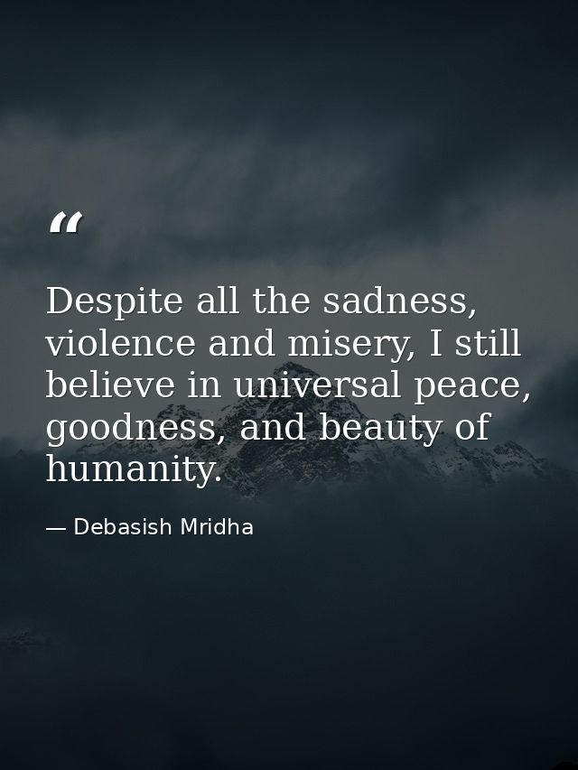 Despite all the sadness, violence and misery, I still believe in universal peace, goodness, and beauty of humanity. — Debasish Mridha