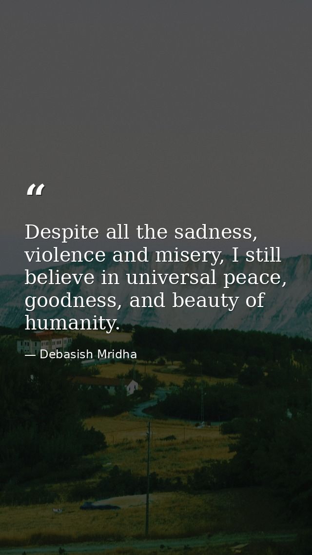 Despite all the sadness, violence and misery, I still believe in universal peace, goodness, and beauty of humanity. — Debasish Mridha
