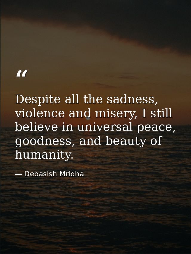 Despite all the sadness, violence and misery, I still believe in universal peace, goodness, and beauty of humanity. — Debasish Mridha