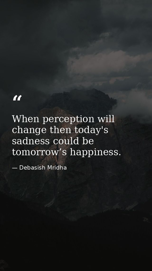 When perception will change then today's sadness could be tomorrow’s happiness. — Debasish Mridha