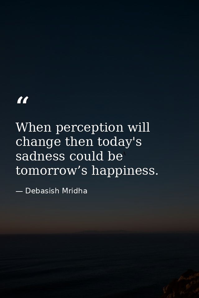 When perception will change then today's sadness could be tomorrow’s happiness. — Debasish Mridha