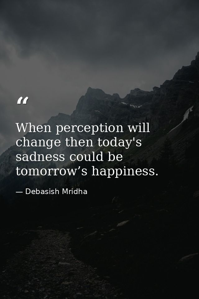 When perception will change then today's sadness could be tomorrow’s happiness. — Debasish Mridha