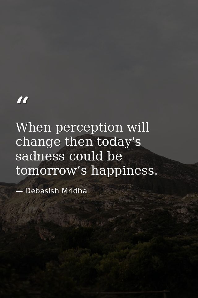 When perception will change then today's sadness could be tomorrow’s happiness. — Debasish Mridha