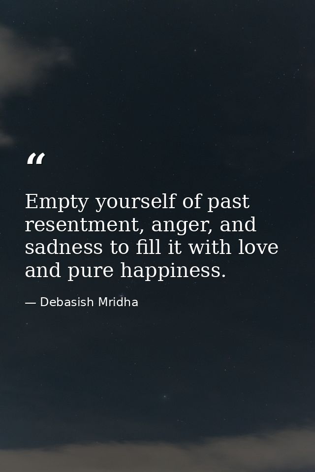 Empty yourself of past resentment, anger, and sadness to fill it with love and pure happiness. — Debasish Mridha