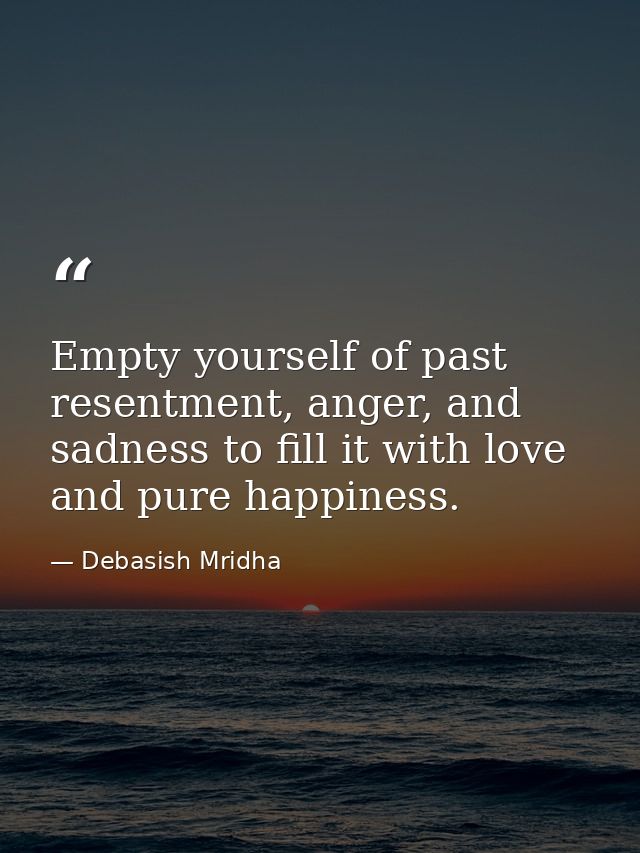 Empty yourself of past resentment, anger, and sadness to fill it with love and pure happiness. — Debasish Mridha