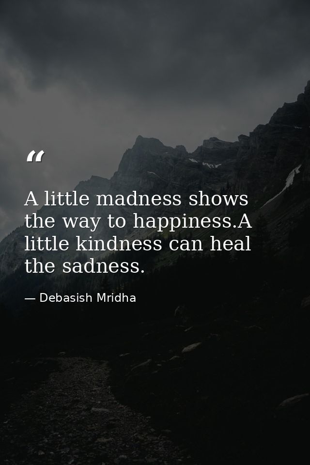 A little madness shows the way to happiness.A little kindness can heal the sadness. — Debasish Mridha