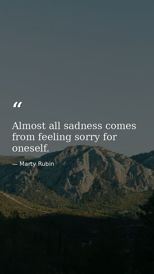 Almost all sadness comes from feeling sorry for oneself. — Marty Rubin