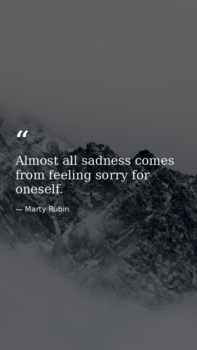 Almost all sadness comes from feeling sorry for oneself. — Marty Rubin