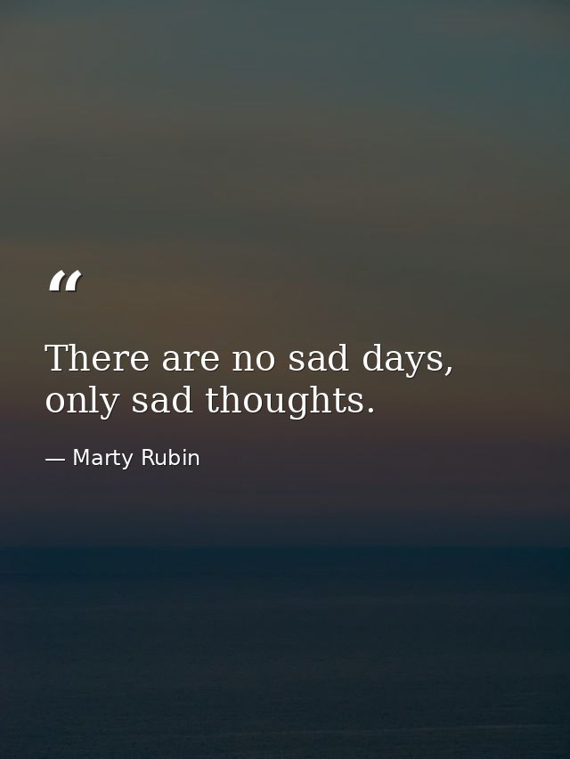 There are no sad days, only sad thoughts. — Marty Rubin