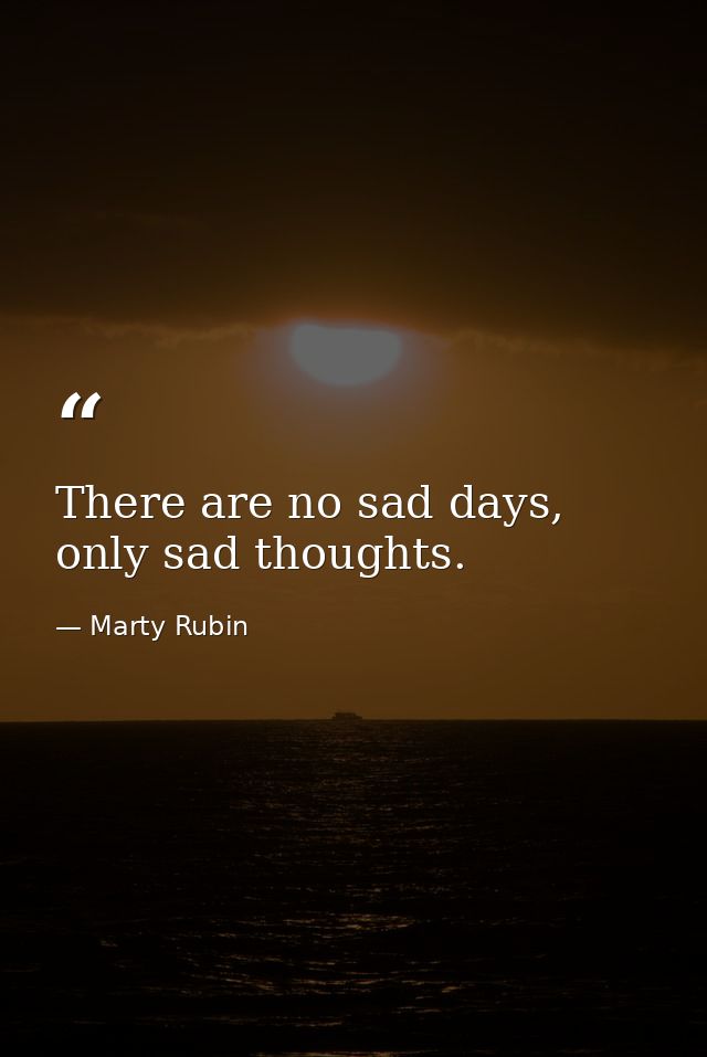 There are no sad days, only sad thoughts. — Marty Rubin