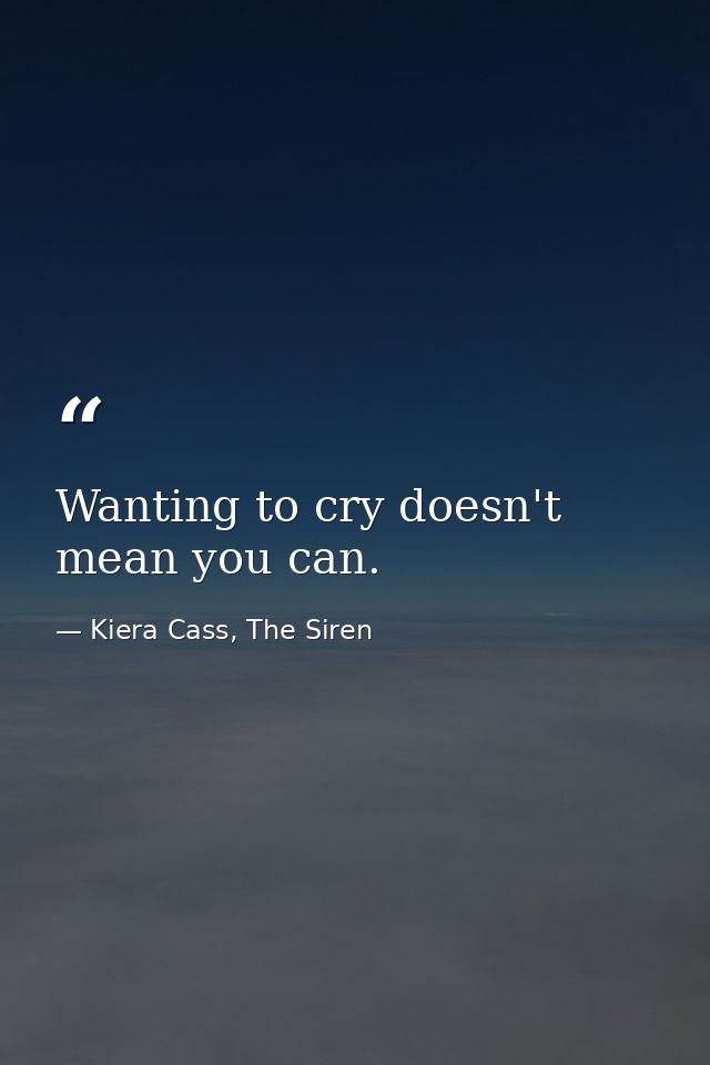 Wanting to cry doesn't mean you can. — Kiera Cass, The Siren