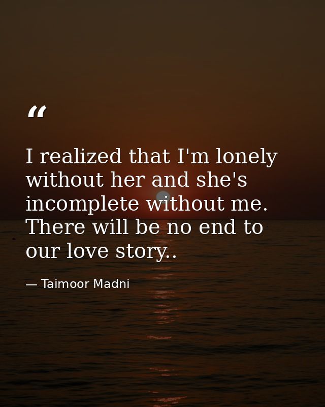 I realized that I'm lonely without her and she's incomplete without me. There will be no end to our love story.. — Taimoor Madni