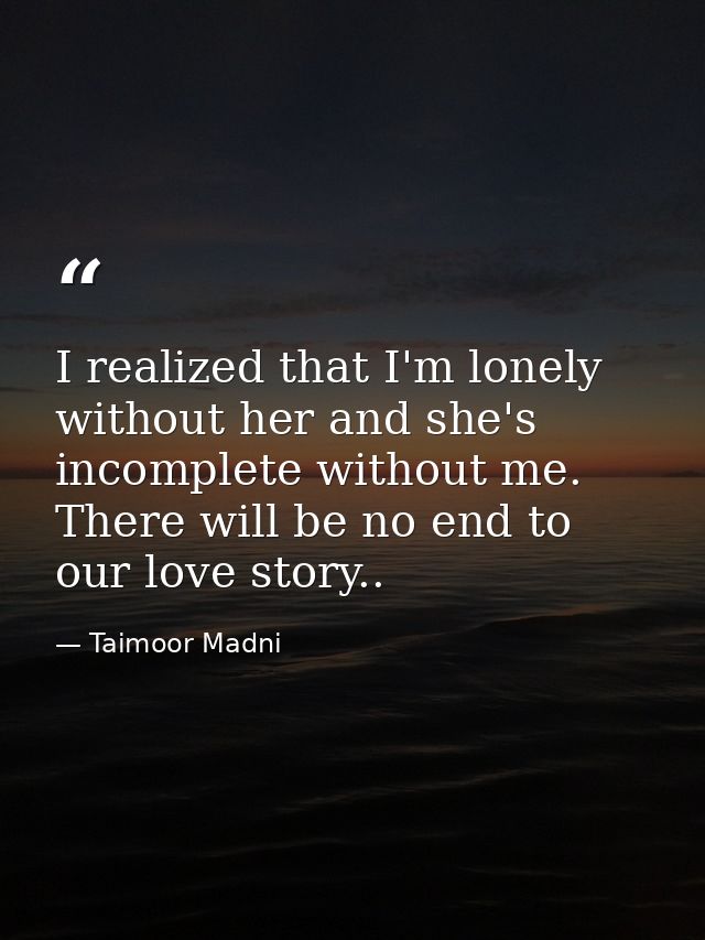 I realized that I'm lonely without her and she's incomplete without me. There will be no end to our love story.. — Taimoor Madni