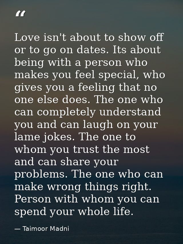 Love isn't about to show off or to go on dates. Its about being with a person who makes you feel special, who gives you  — Taimoor Madni
