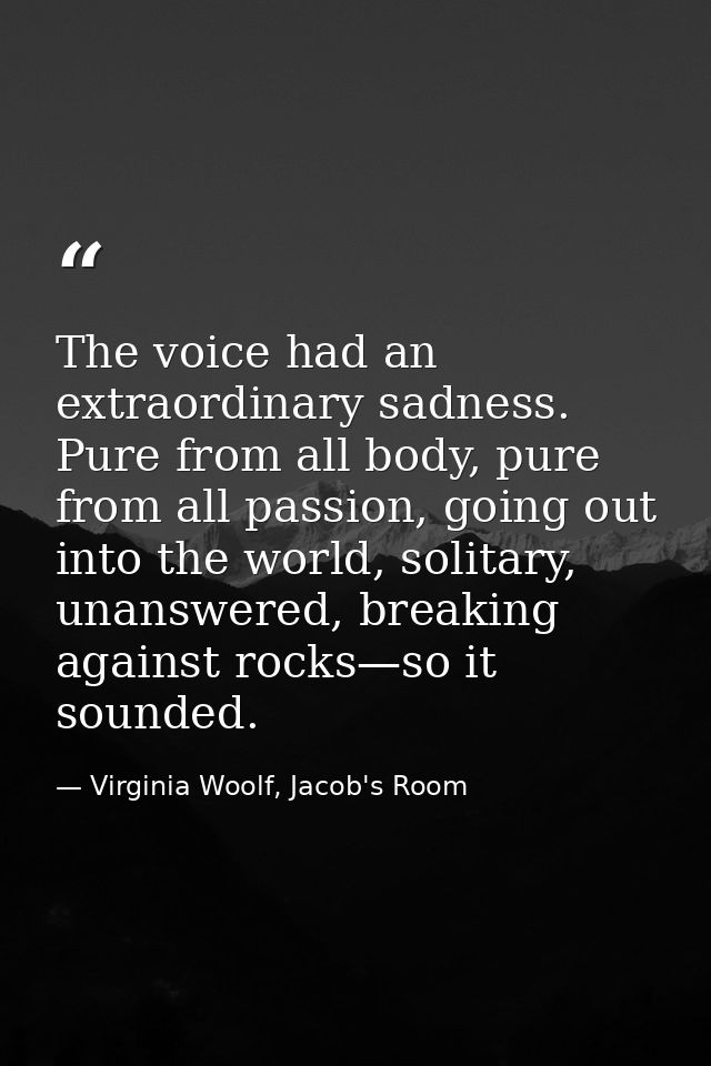 The voice had an extraordinary sadness. Pure from all body, pure from all passion, going out into the world, solitary, u — Virginia Woolf, Jacob's Room