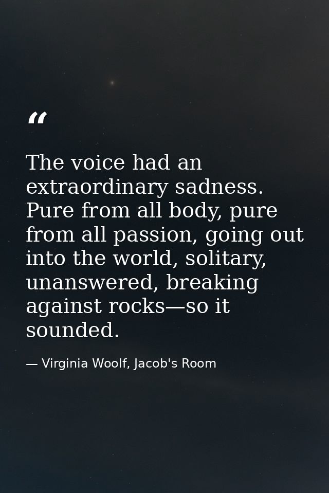 The voice had an extraordinary sadness. Pure from all body, pure from all passion, going out into the world, solitary, u — Virginia Woolf, Jacob's Room