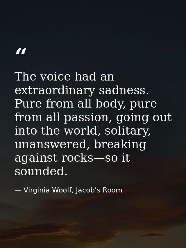 The voice had an extraordinary sadness. Pure from all body, pure from all passion, going out into the world, solitary, u — Virginia Woolf, Jacob's Room