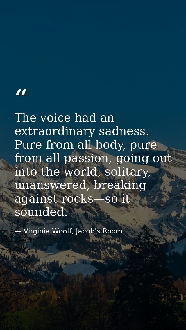 The voice had an extraordinary sadness. Pure from all body, pure from all passion, going out into the world, solitary, u — Virginia Woolf, Jacob's Room