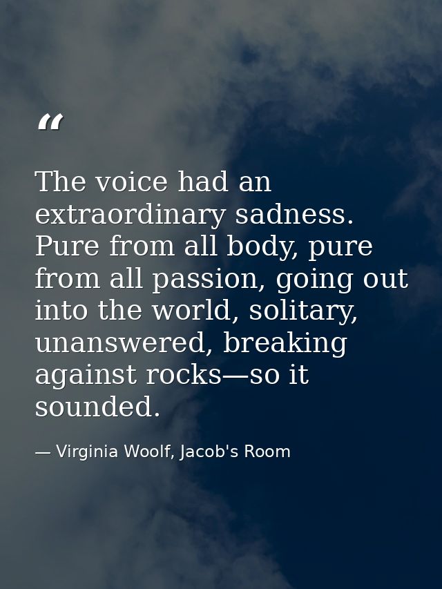 The voice had an extraordinary sadness. Pure from all body, pure from all passion, going out into the world, solitary, u — Virginia Woolf, Jacob's Room