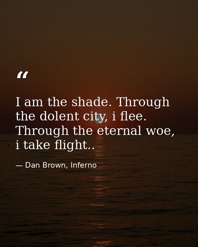 I am the shade. Through the dolent city, i flee. Through the eternal woe, i take flight.. — Dan Brown, Inferno