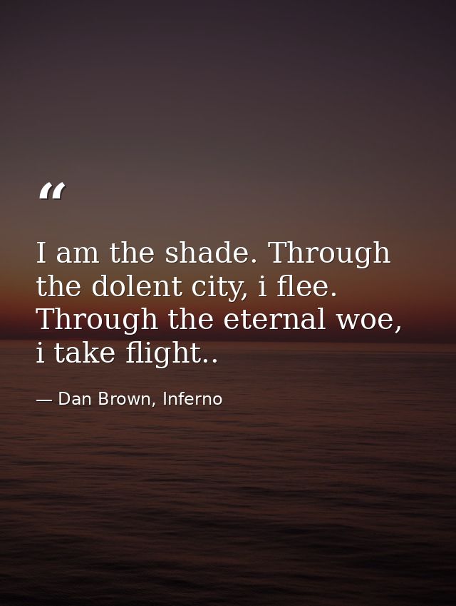 I am the shade. Through the dolent city, i flee. Through the eternal woe, i take flight.. — Dan Brown, Inferno