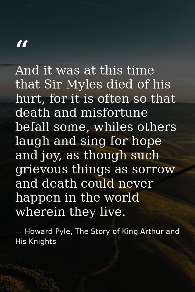 And it was at this time that Sir Myles died of his hurt, for it is often so that death and misfortune befall some, while — Howard Pyle, The Story of King Arthur and His Knights
