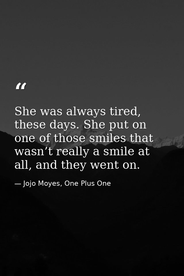 She was always tired, these days. She put on one of those smiles that wasn’t really a smile at all, and they went on. — Jojo Moyes, One Plus One