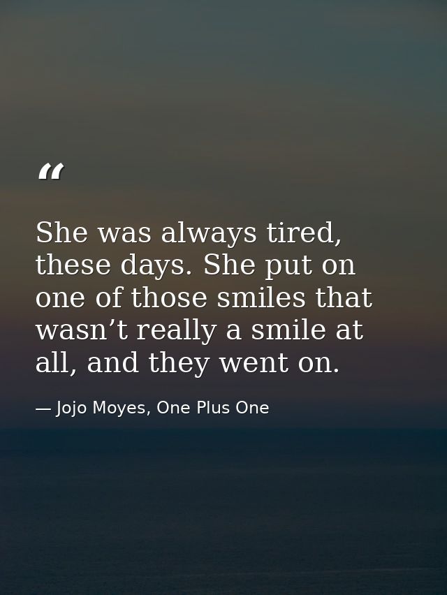 She was always tired, these days. She put on one of those smiles that wasn’t really a smile at all, and they went on. — Jojo Moyes, One Plus One
