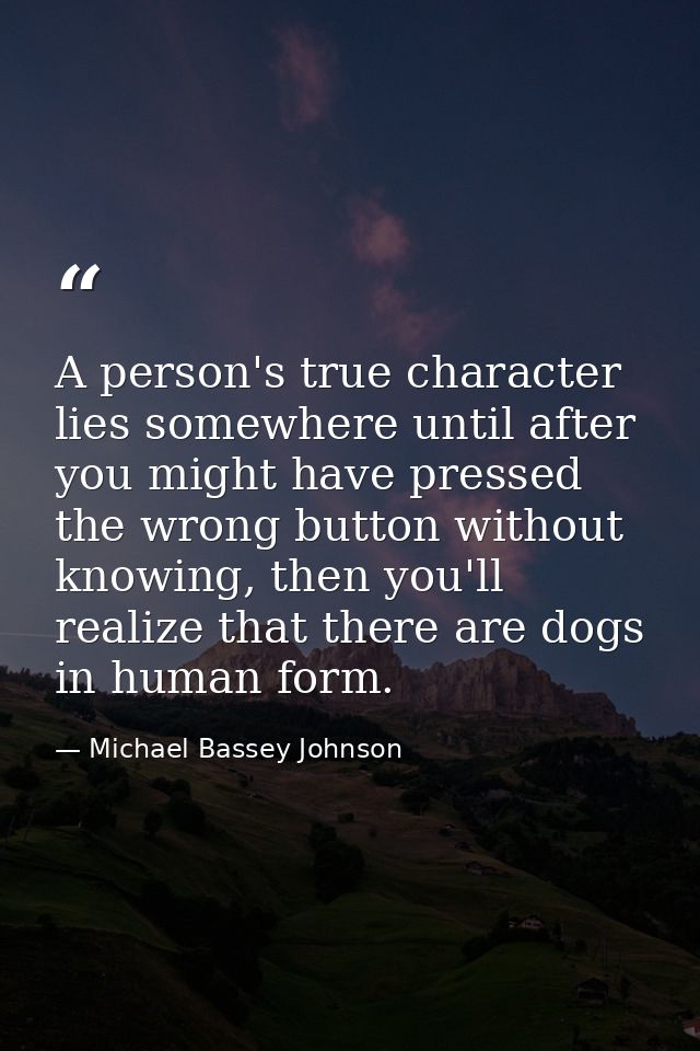 A person's true character lies somewhere until after you might have pressed the wrong button without knowing, then you'l — Michael Bassey Johnson