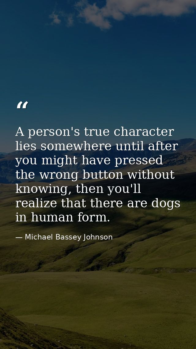 A person's true character lies somewhere until after you might have pressed the wrong button without knowing, then you'l — Michael Bassey Johnson