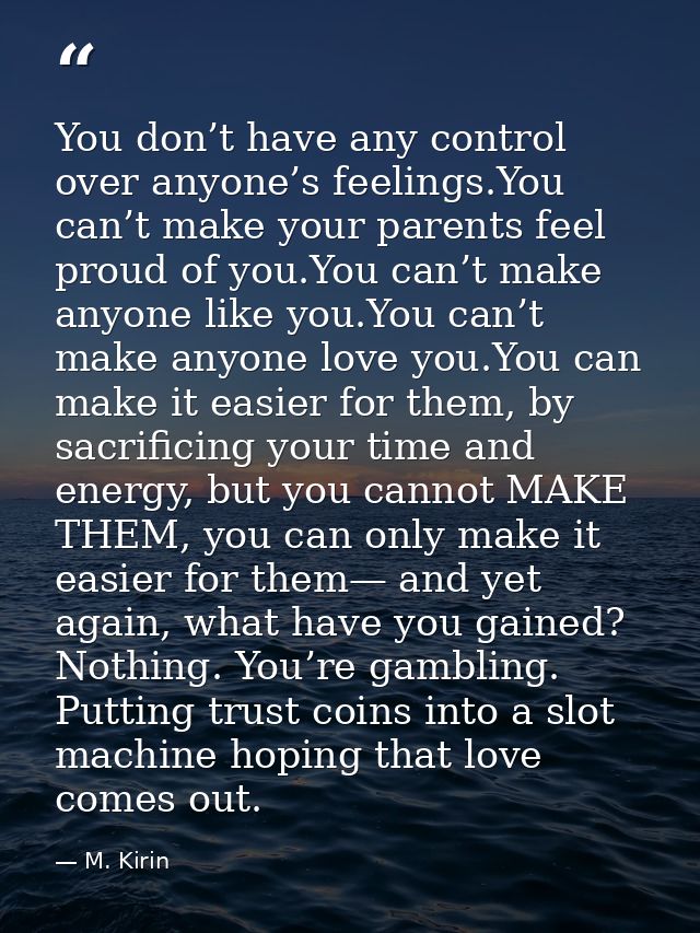 You don’t have any control over anyone’s feelings.You can’t make your parents feel proud of you.You can’t make anyone li — M. Kirin
