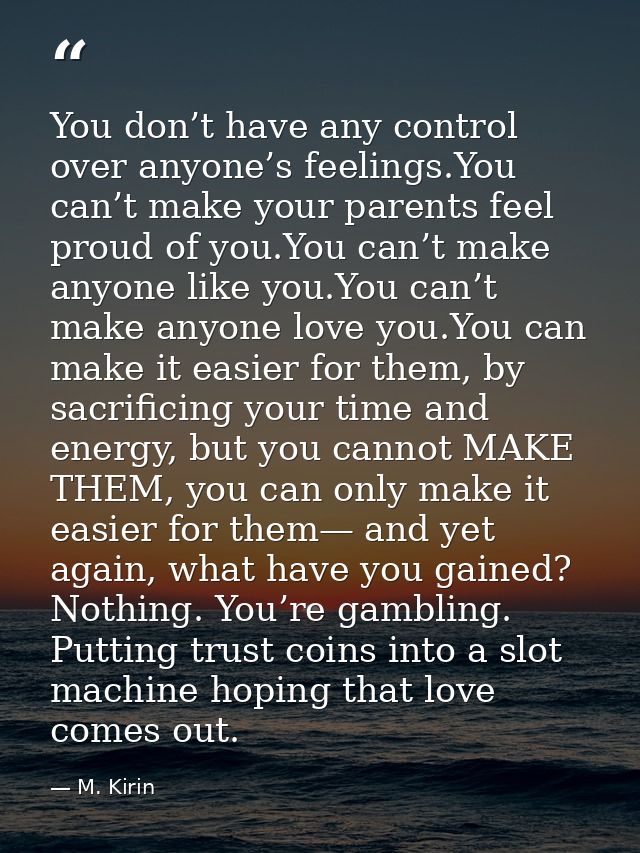You don’t have any control over anyone’s feelings.You can’t make your parents feel proud of you.You can’t make anyone li — M. Kirin