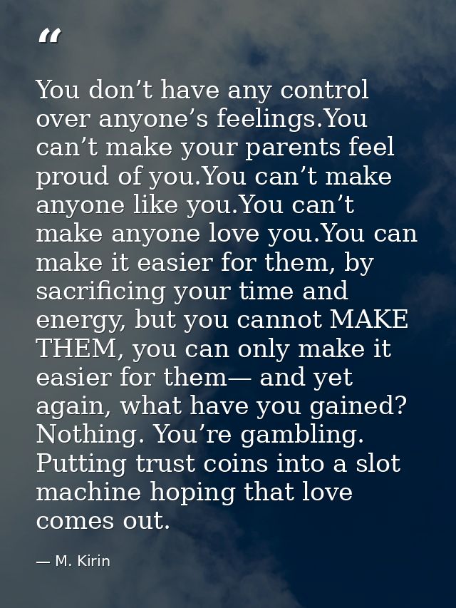 You don’t have any control over anyone’s feelings.You can’t make your parents feel proud of you.You can’t make anyone li — M. Kirin