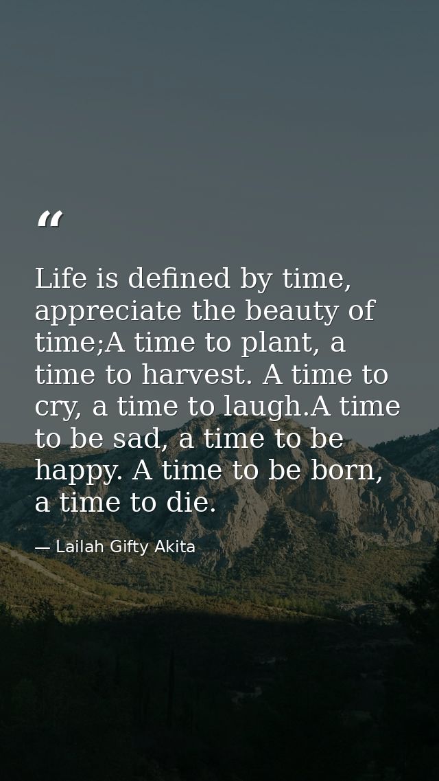 Life is defined by time, appreciate the beauty of time;A time to plant, a time to harvest. A time to cry, a time to laug — Lailah Gifty Akita
