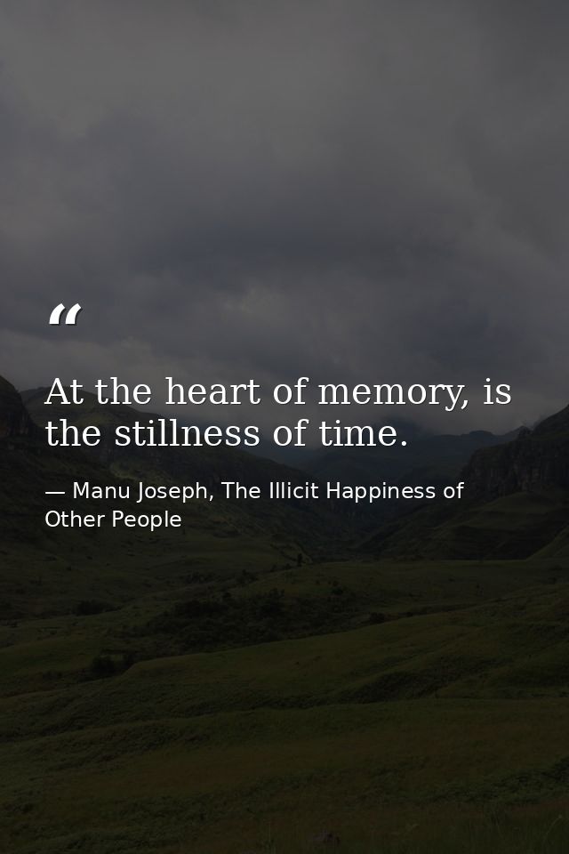 At the heart of memory, is the stillness of time. — Manu Joseph, The Illicit Happiness of Other People