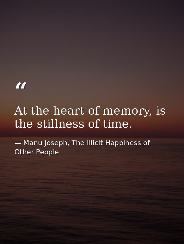 At the heart of memory, is the stillness of time. — Manu Joseph, The Illicit Happiness of Other People