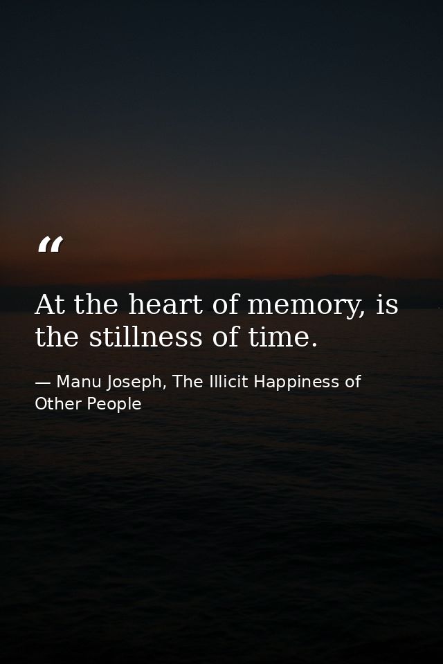 At the heart of memory, is the stillness of time. — Manu Joseph, The Illicit Happiness of Other People