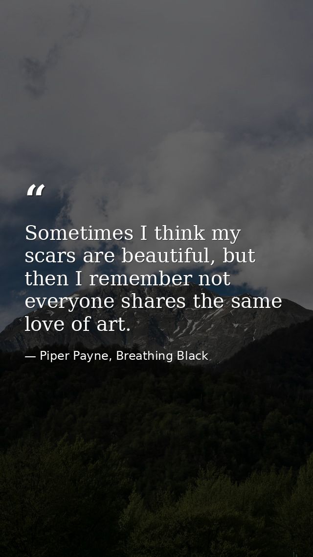 Sometimes I think my scars are beautiful, but then I remember not everyone shares the same love of art. — Piper Payne, Breathing Black