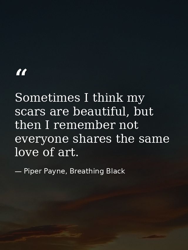 Sometimes I think my scars are beautiful, but then I remember not everyone shares the same love of art. — Piper Payne, Breathing Black
