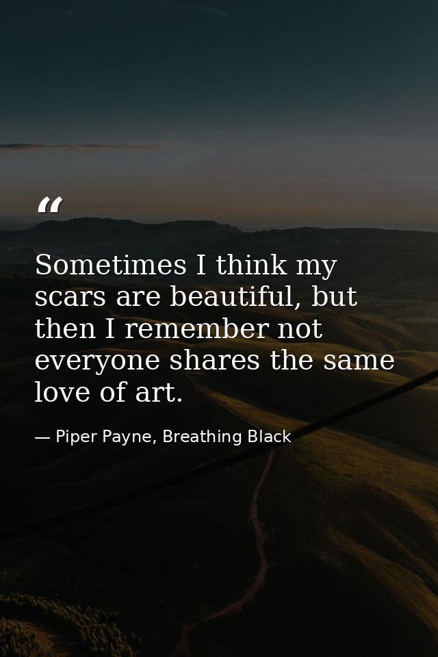 Sometimes I think my scars are beautiful, but then I remember not everyone shares the same love of art. — Piper Payne, Breathing Black