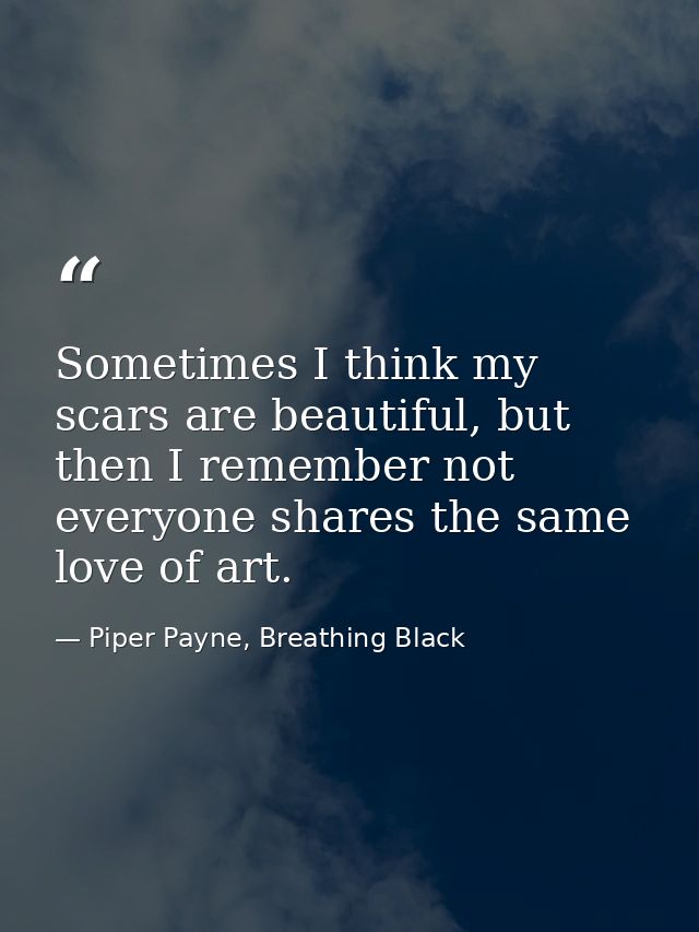Sometimes I think my scars are beautiful, but then I remember not everyone shares the same love of art. — Piper Payne, Breathing Black