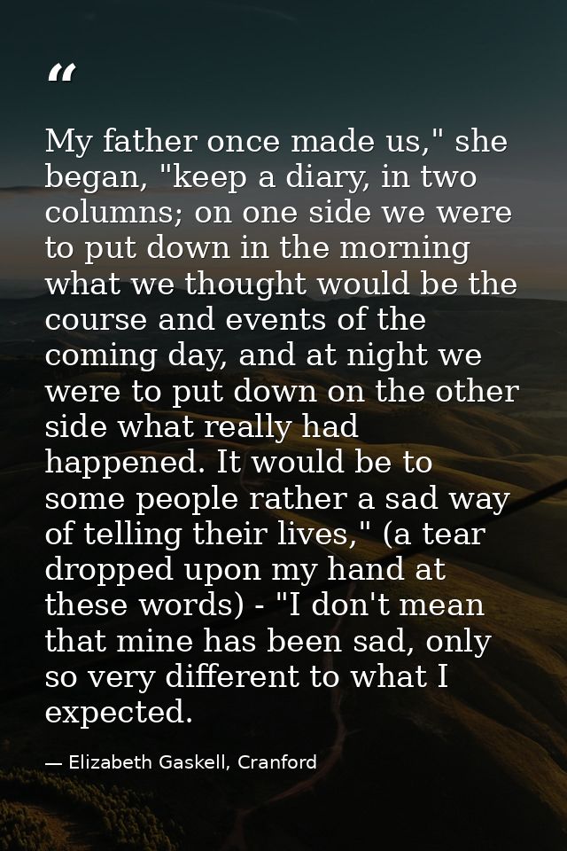 My father once made us," she began, "keep a diary, in two columns; on one side we were to put down in the morning what w — Elizabeth Gaskell, Cranford