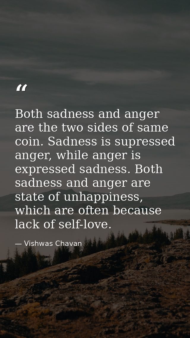 Both sadness and anger are the two sides of same coin. Sadness is supressed anger, while anger is expressed sadness. Bot — Vishwas Chavan