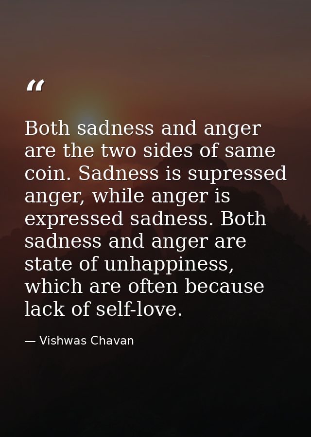 Both sadness and anger are the two sides of same coin. Sadness is supressed anger, while anger is expressed sadness. Bot — Vishwas Chavan