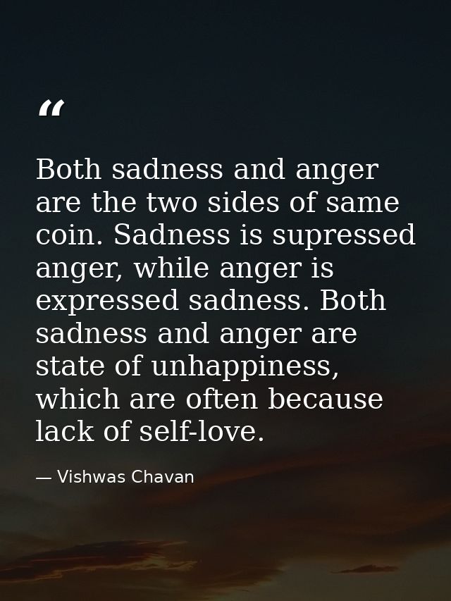 Both sadness and anger are the two sides of same coin. Sadness is supressed anger, while anger is expressed sadness. Bot — Vishwas Chavan